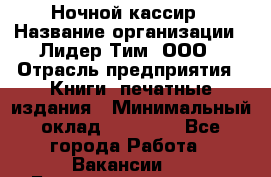 Ночной кассир › Название организации ­ Лидер Тим, ООО › Отрасль предприятия ­ Книги, печатные издания › Минимальный оклад ­ 24 300 - Все города Работа » Вакансии   . Башкортостан респ.,Баймакский р-н